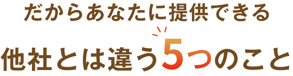 だからあなたに提供できる他社とは違う5つのこと