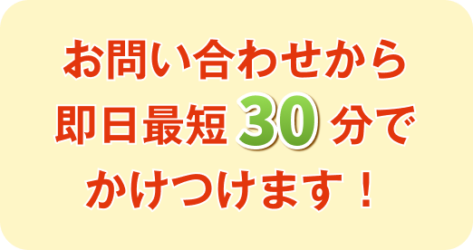 お問い合わせから即日最短30分でかけつけます！